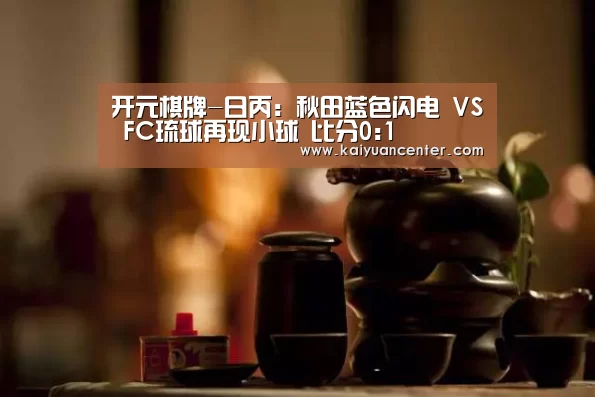 开元棋牌-日丙: 秋田蓝色闪电 VS FC琉球再现小球 比分0:1(图2) 开元赛事