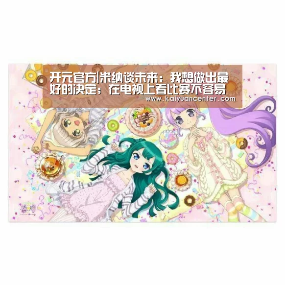 开元官方|米纳谈未来:我想做出最好的决定;在电视上看比赛不容易(图1) 开元官方