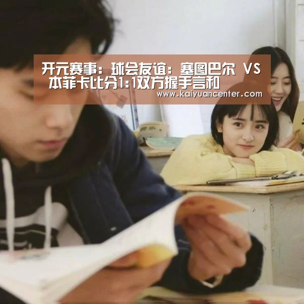 开元赛事:球会友谊: 塞图巴尔 VS 本菲卡比分1:1双方握手言和(图1) 开元赛事
