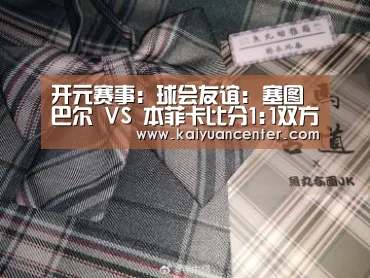 开元赛事:球会友谊: 塞图巴尔 VS 本菲卡比分1:1双方握手言和(图2) 开元棋牌