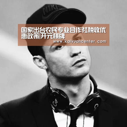 国家出台农民专业合作社税收优惠政策|开元棋牌(图1) 开元官方